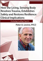 How the Living, Sensing Body Resolves Trauma, Establishes Safety and Restores Resilience: Clinical Implications - Peter Levine