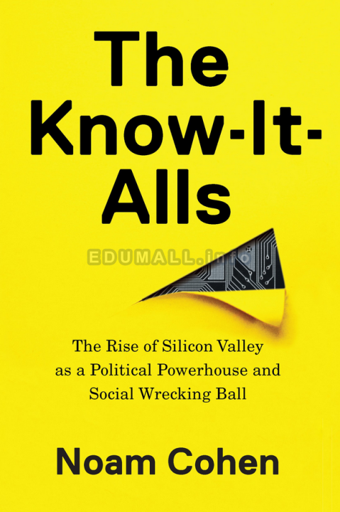 Noam Cohen - The Know-It-Alls: The Rise of Silicon Valley as a Political Powerhouse and Social Wrecking Ball